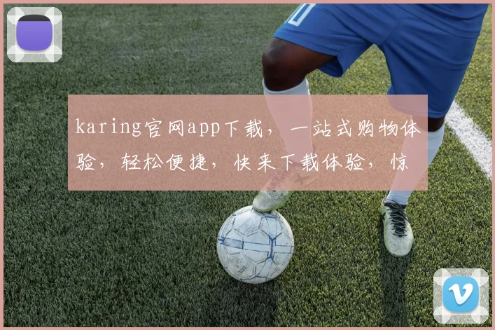 karing官网app下载，一站式购物体验，轻松便捷，快来下载体验，惊喜不断