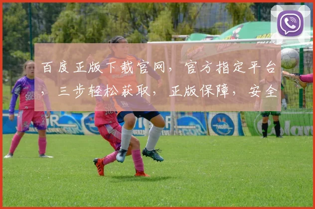 百度正版下载官网，官方指定平台，三步轻松获取，正版保障，安全可靠，不容错过，一网打尽。