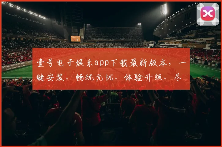 壹号电子娱乐app下载最新版本，一键安装，畅玩无忧，体验升级，尽在壹号