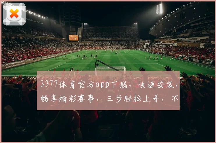 3377体育官方app下载，快速安装，畅享精彩赛事，三步轻松上手，不容错过
