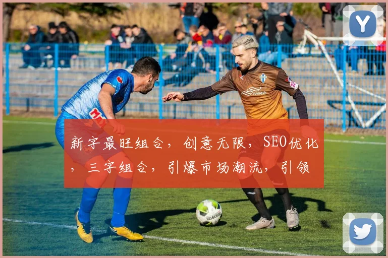 新字最旺组合，创意无限，SEO优化，三字组合，引爆市场潮流，引领时代风尚。