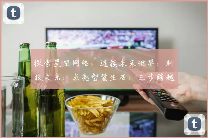 探索星空网络，连接未来世界，科技之光，点亮智慧生活，三步跨越，共创美好未来。
