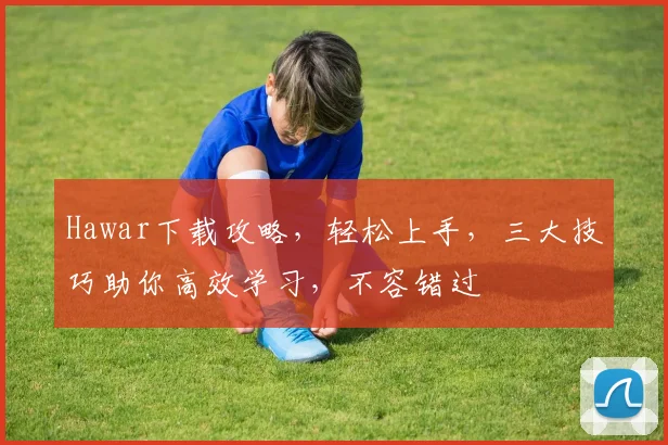 Hawar下载攻略，轻松上手，三大技巧助你高效学习，不容错过