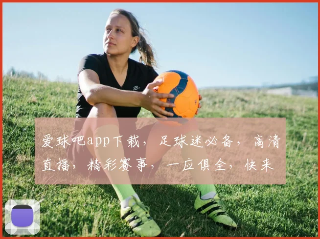 爱球吧app下载，足球迷必备，高清直播，精彩赛事，一应俱全，快来下载体验