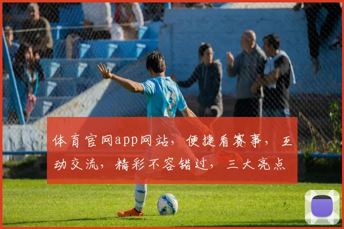 体育官网app网站，便捷看赛事，互动交流，精彩不容错过，三大亮点，一网打尽