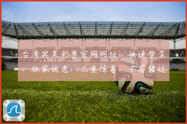 台湾宾果彩票官网网址，快速登录，独家优惠，三重惊喜，不容错过