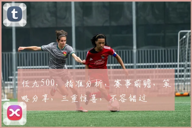 任九500，精准分析，赛事前瞻，策略分享，三重惊喜，不容错过