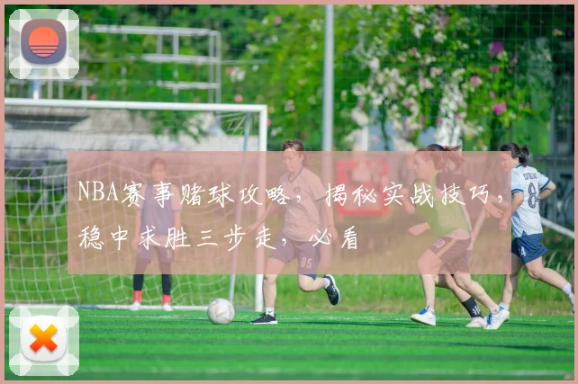 NBA赛事赌球攻略，揭秘实战技巧，稳中求胜三步走，必看