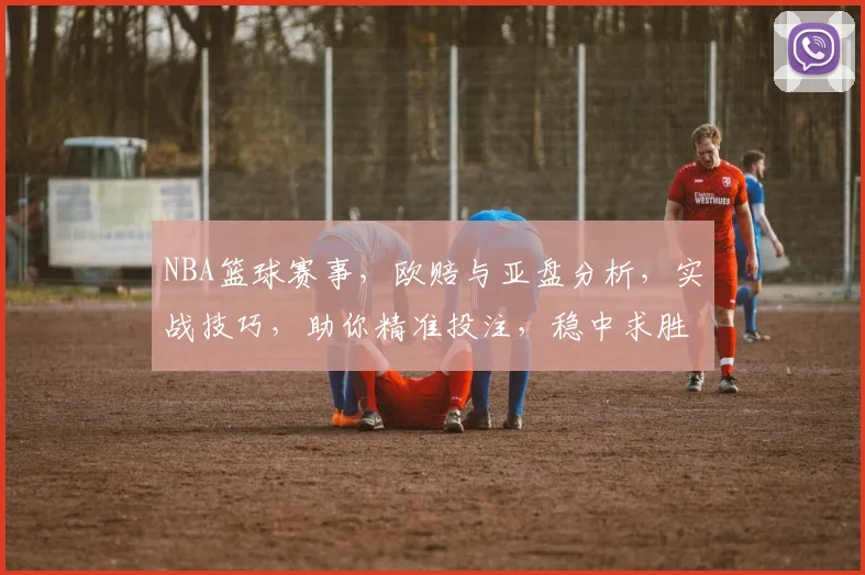 NBA篮球赛事，欧赔与亚盘分析，实战技巧，助你精准投注，稳中求胜，三招必备