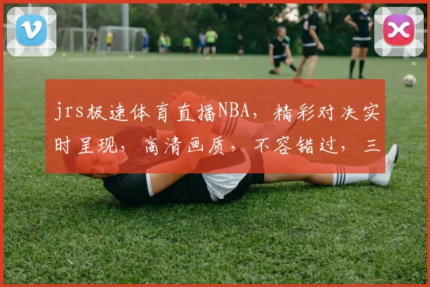jrs极速体育直播NBA，精彩对决实时呈现，高清画质，不容错过，三重大礼等你来
