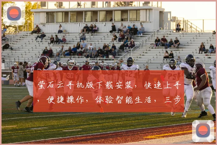 萤石云手机版下载安装，快速上手，便捷操作，体验智能生活，三步轻松搞定，不容错过