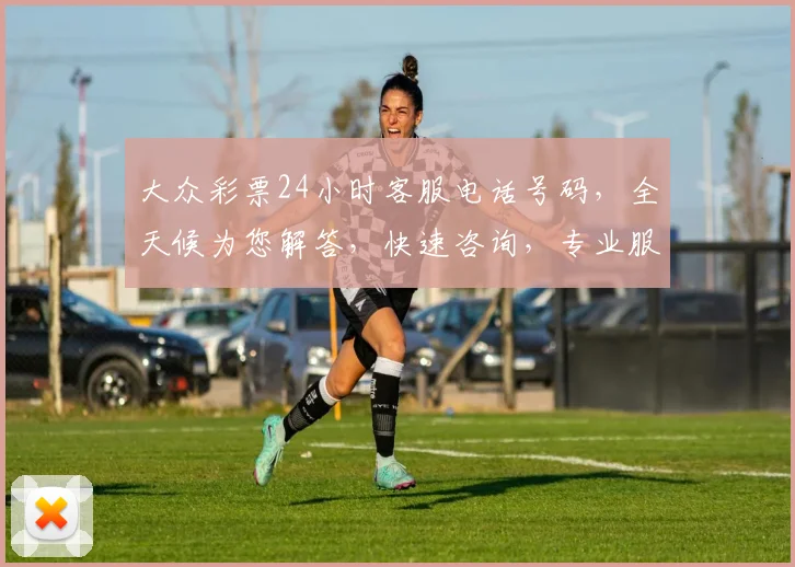大众彩票24小时客服电话号码，全天候为您解答，快速咨询，专业服务，三重保障，请记好